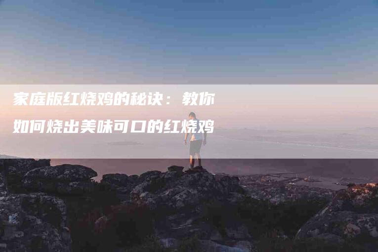 家庭版红烧鸡的秘诀：教你如何烧出美味可口的红烧鸡