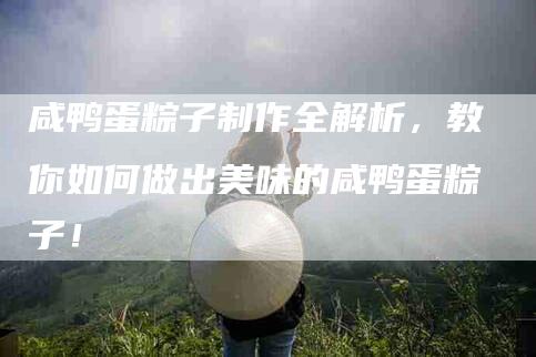 咸鸭蛋粽子制作全解析，教你如何做出美味的咸鸭蛋粽子！-家政服务网