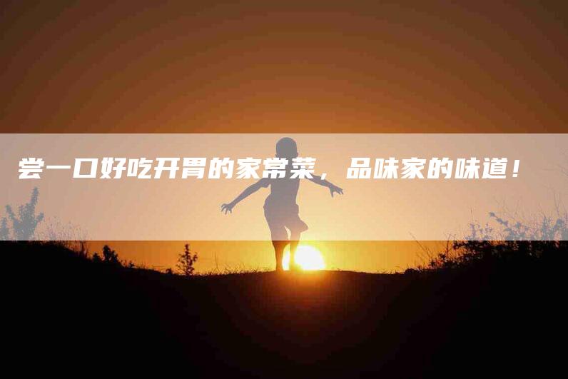 尝一口好吃开胃的家常菜，品味家的味道！-家政服务网