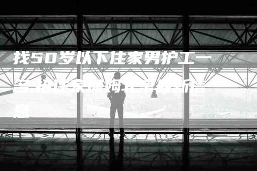 找50岁以下住家男护工一名,招住家保姆北京最新信息-家政服务网