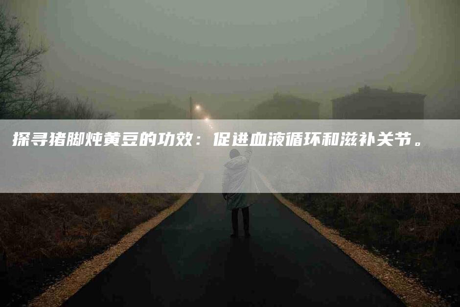 探寻猪脚炖黄豆的功效：促进血液循环和滋补关节。-家政服务网