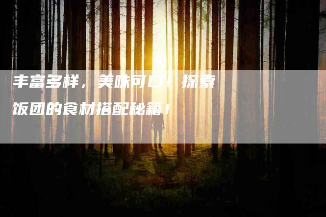 丰富多样，美味可口！探索饭团的食材搭配秘籍！