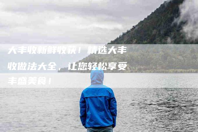 大丰收新鲜收获！精选大丰收做法大全，让您轻松享受丰盛美食！