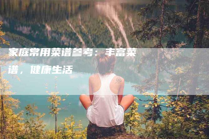 家庭常用菜谱参考：丰富菜谱，健康生活-家政服务网