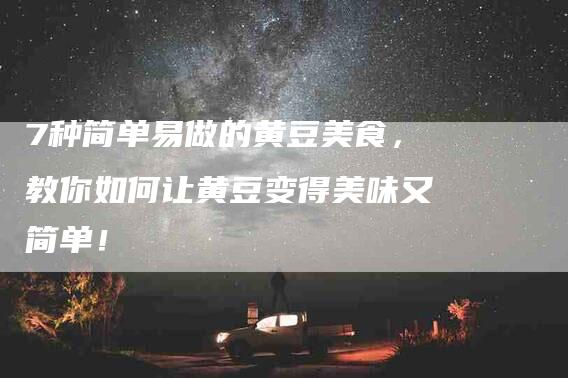 7种简单易做的黄豆美食，教你如何让黄豆变得美味又简单！-家政服务网