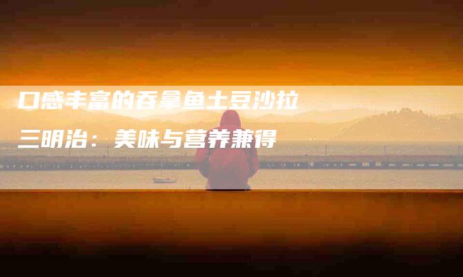 口感丰富的吞拿鱼土豆沙拉三明治：美味与营养兼得-家政服务网