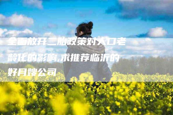 全面放开二胎政策对人口老龄化的影响,求推荐临沂的好月嫂公司-家政服务网