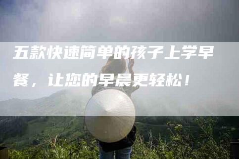 五款快速简单的孩子上学早餐，让您的早晨更轻松！