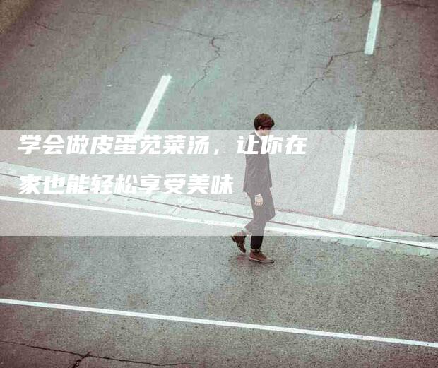 学会做皮蛋苋菜汤，让你在家也能轻松享受美味-家政服务网