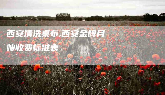 西安清洗桌布,西安金牌月嫂收费标准表