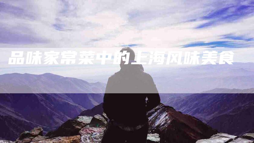 品味家常菜中的上海风味美食-家政服务网