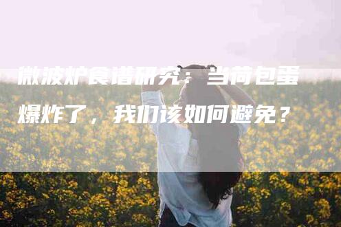 微波炉食谱研究：当荷包蛋爆炸了，我们该如何避免？-家政服务网