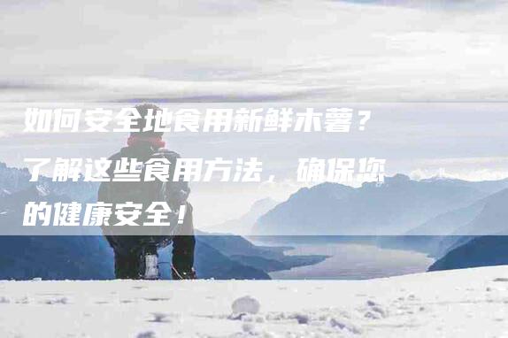 如何安全地食用新鲜木薯？了解这些食用方法，确保您的健康安全！-家政服务网