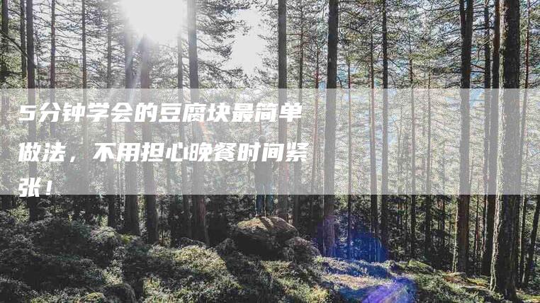 5分钟学会的豆腐块最简单做法，不用担心晚餐时间紧张！-家政服务网