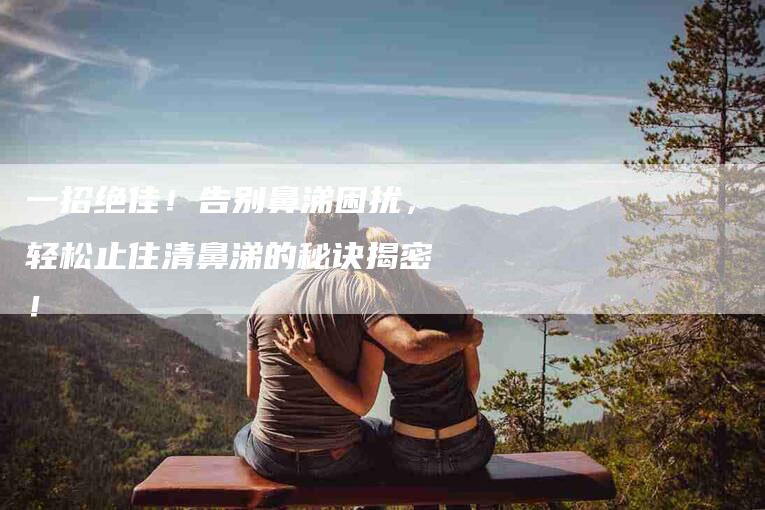 一招绝佳!告别鼻涕困扰,轻松止住清鼻涕的秘诀揭密!-家政服务网