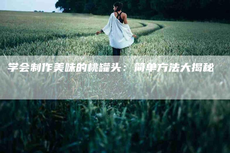 学会制作美味的桃罐头：简单方法大揭秘-家政服务网