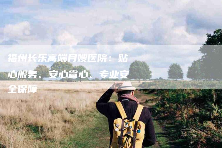 福州长乐高端月嫂医院：贴心服务、安心省心、专业安全保障-家政服务网