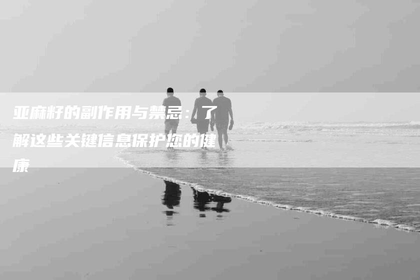 亚麻籽的副作用与禁忌：了解这些关键信息保护您的健康-家政服务网