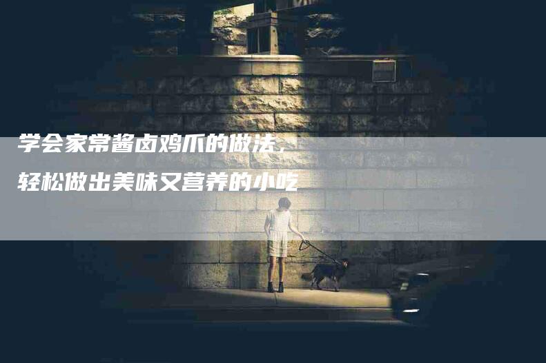 学会家常酱卤鸡爪的做法，轻松做出美味又营养的小吃