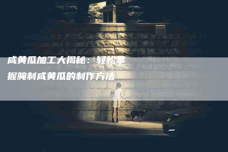 咸黄瓜加工大揭秘：轻松掌握腌制咸黄瓜的制作方法-家政服务网