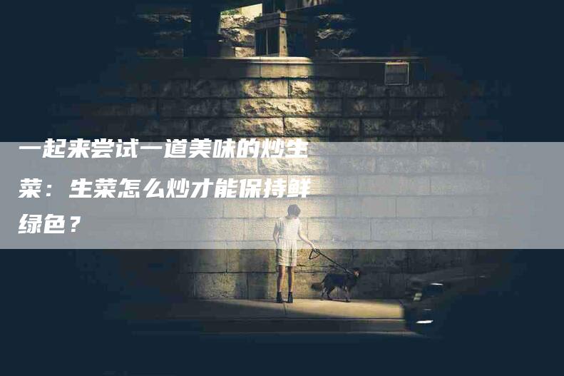 一起来尝试一道美味的炒生菜：生菜怎么炒才能保持鲜绿色？-家政服务网