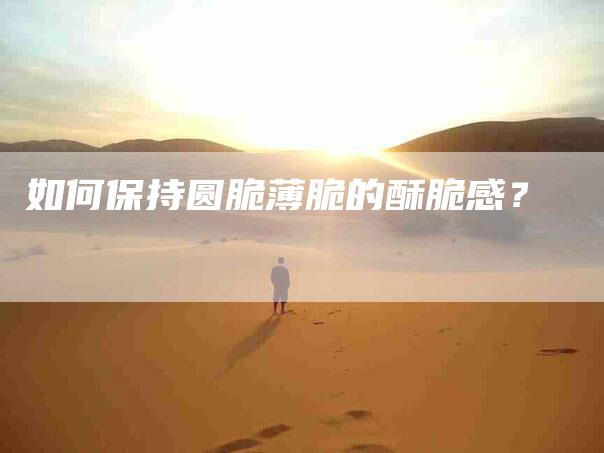 如何保持圆脆薄脆的酥脆感？