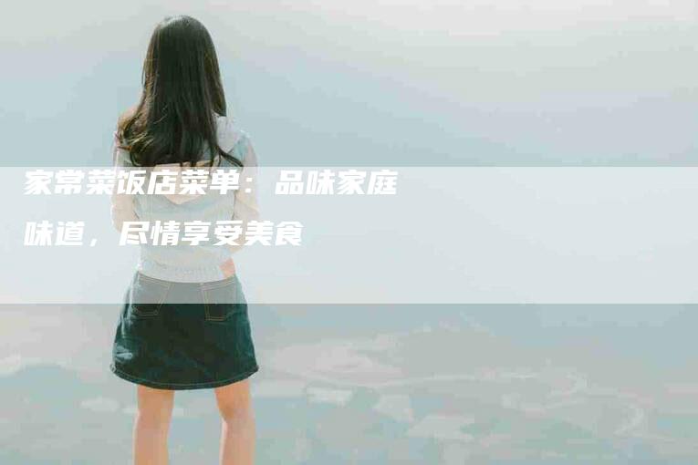 家常菜饭店菜单：品味家庭味道，尽情享受美食-家政服务网