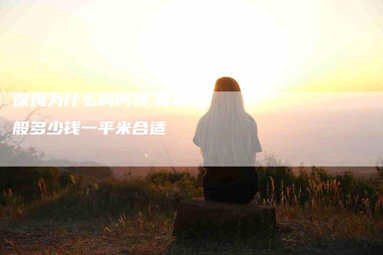 保姆为什么叫阿姨,保洁一般多少钱一平米合适-家政服务网