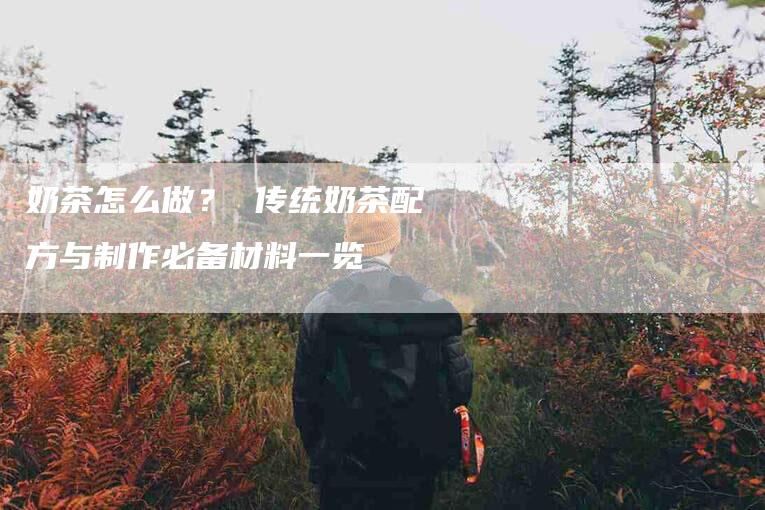 奶茶怎么做？ 传统奶茶配方与制作必备材料一览-家政服务网