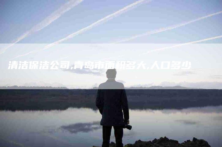 清洁保洁公司,青岛市面积多大,人口多少-家政服务网