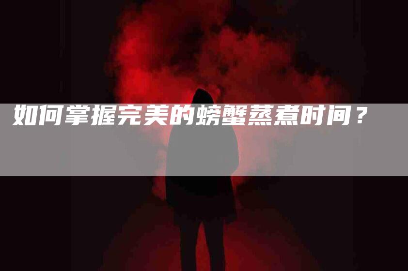 如何掌握完美的螃蟹蒸煮时间？