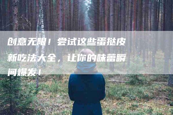 创意无限！尝试这些蛋挞皮新吃法大全，让你的味蕾瞬间爆发！