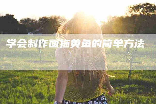 学会制作面拖黄鱼的简单方法-家政服务网