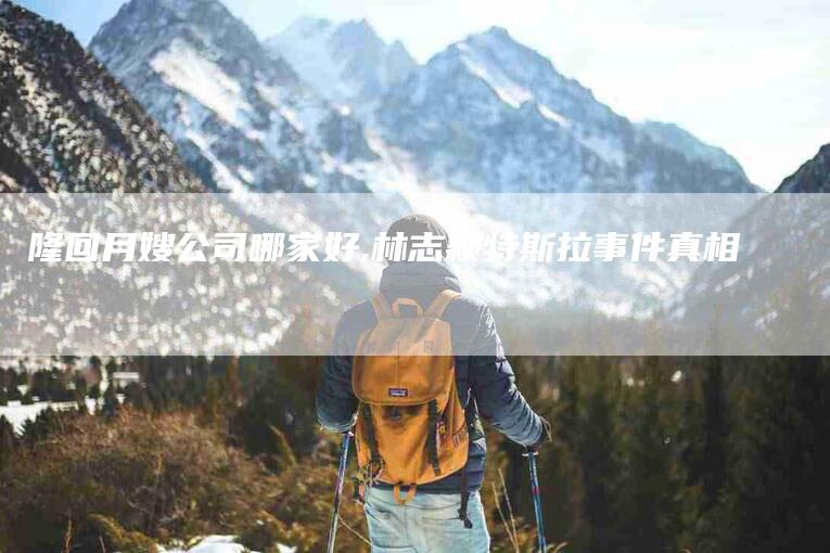 隆回月嫂公司哪家好,林志颖特斯拉事件真相-家政服务网