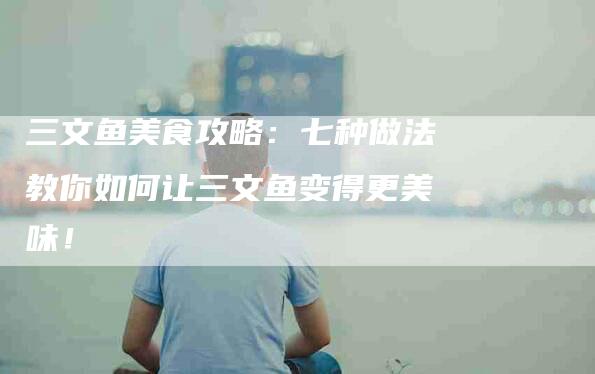 三文鱼美食攻略：七种做法教你如何让三文鱼变得更美味！-家政服务网
