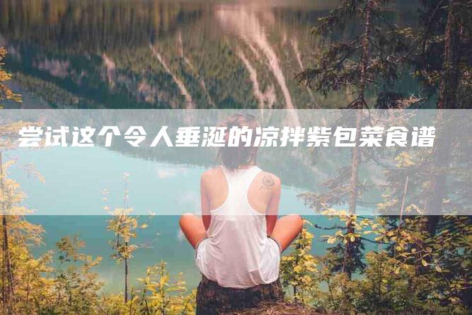 尝试这个令人垂涎的凉拌紫包菜食谱-家政服务网
