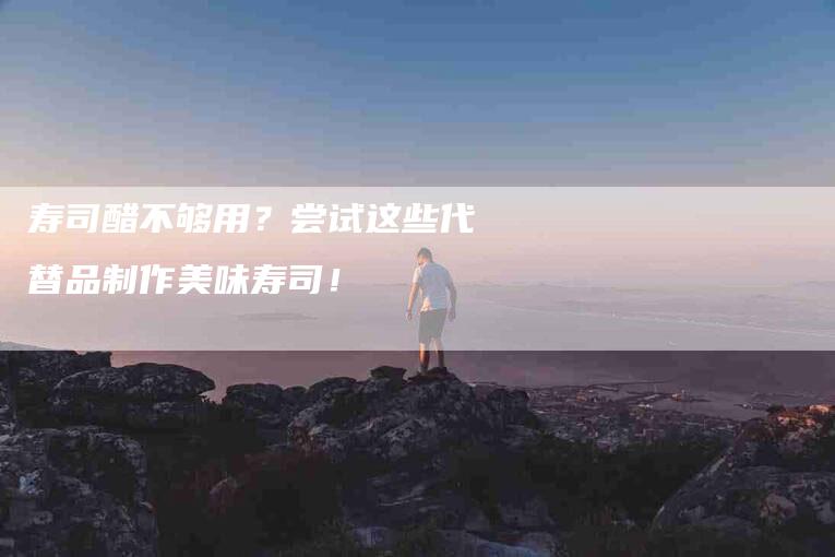 寿司醋不够用?尝试这些代替品制作美味寿司!-家政服务网
