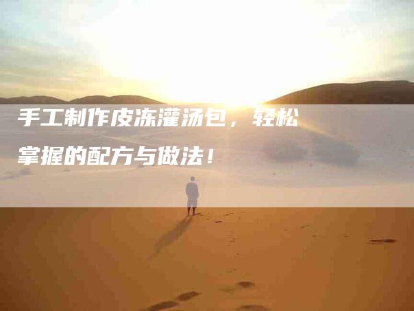 手工制作皮冻灌汤包，轻松掌握的配方与做法！-家政服务网