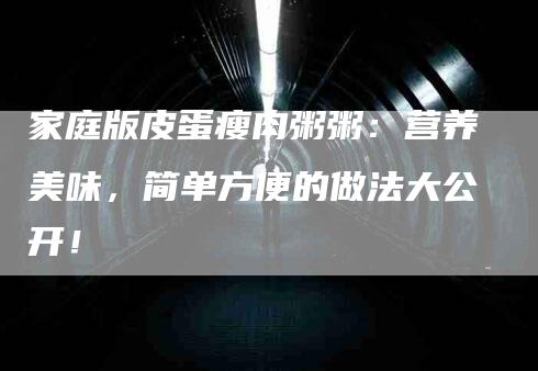 家庭版皮蛋瘦肉粥粥：营养美味，简单方便的做法大公开！-家政服务网