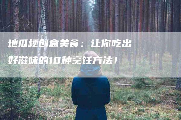 地瓜梗创意美食：让你吃出好滋味的10种烹饪方法！-家政服务网