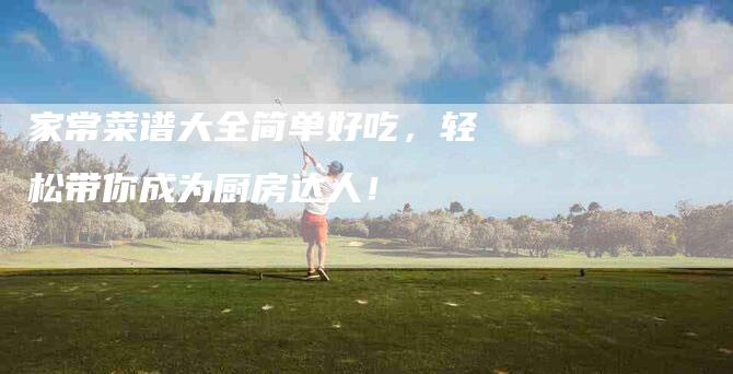 家常菜谱大全简单好吃，轻松带你成为厨房达人！