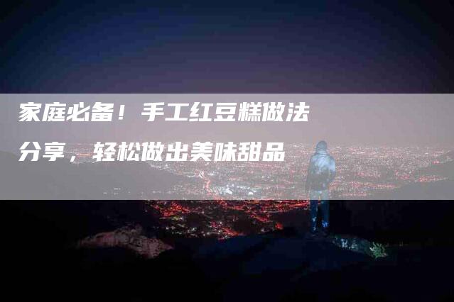 家庭必备！手工红豆糕做法分享，轻松做出美味甜品-家政服务网