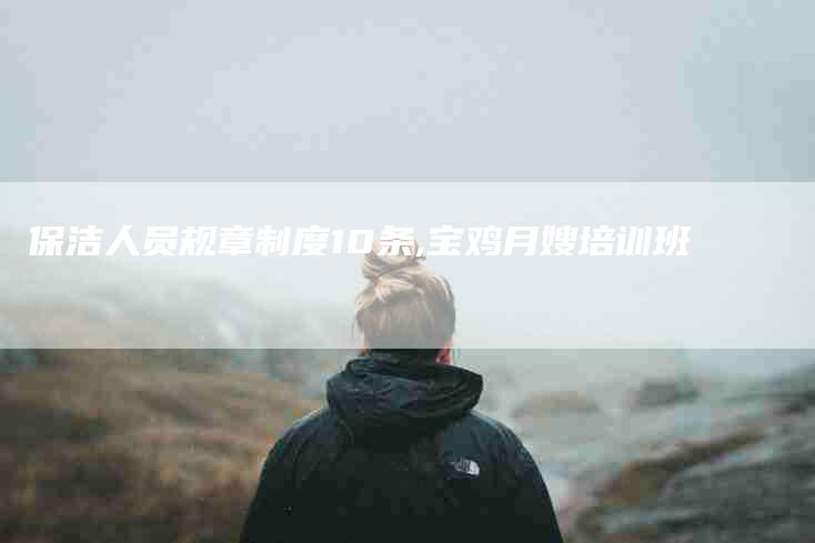 保洁人员规章制度10条,宝鸡月嫂培训班-家政服务网