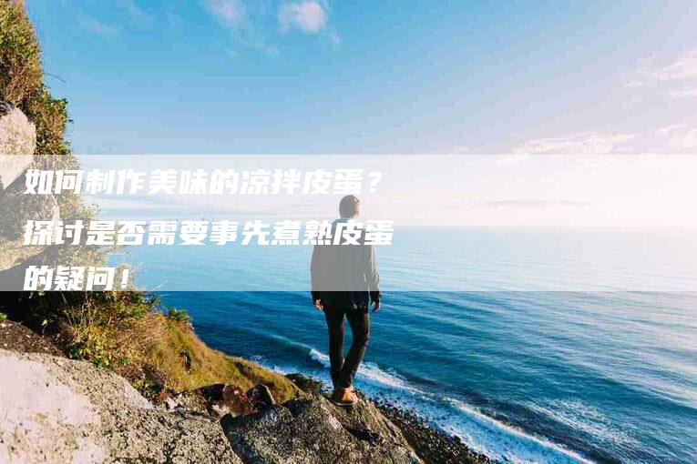 如何制作美味的凉拌皮蛋？探讨是否需要事先煮熟皮蛋的疑问！-家政服务网