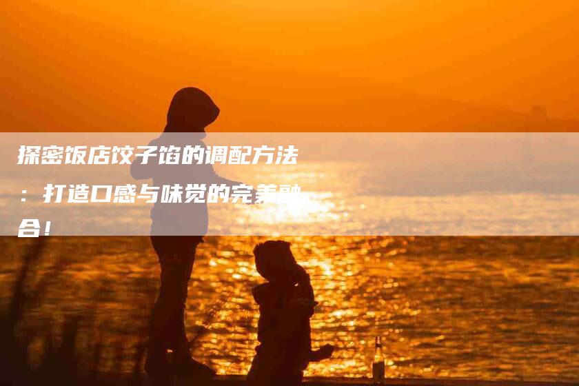 探密饭店饺子馅的调配方法：打造口感与味觉的完美融合！-家政服务网