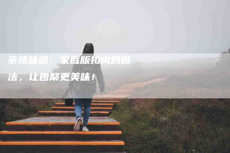 亲情味道：家庭版扣肉的做法，让团聚更美味！-家政服务网
