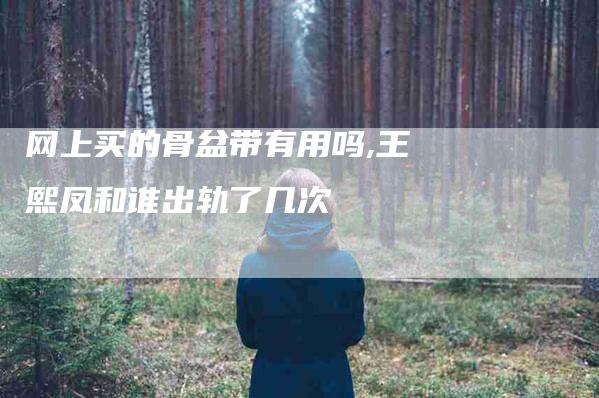 网上买的骨盆带有用吗,王熙凤和谁出轨了几次-家政服务网