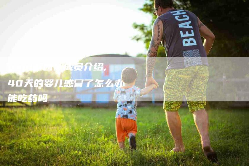 papi酱团队成员介绍,40天的婴儿感冒了怎么办能吃药吗-家政服务网