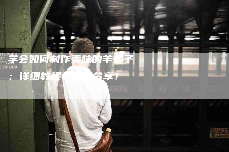 学会如何制作美味的羊蝎子：详细教程与技巧分享！-家政服务网