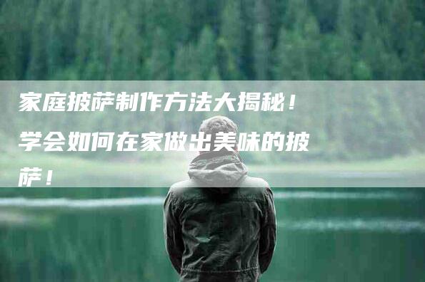 家庭披萨制作方法大揭秘！学会如何在家做出美味的披萨！-家政服务网